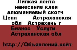 Липкая лента, нанесение клея, алюминиевый скотч › Цена ­ 50 - Астраханская обл., Астрахань г. Бизнес » Услуги   . Астраханская обл.